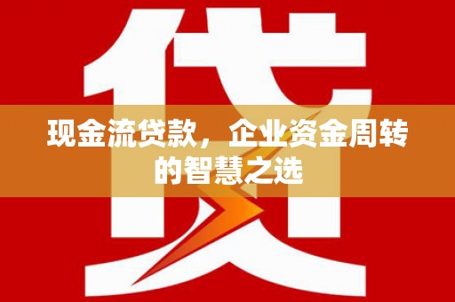 云浮现金流贷款，企业资金周转的智慧之选