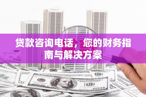 云浮贷款咨询电话，您的财务指南与解决方案