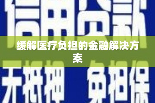 云浮缓解医疗负担的金融解决方案