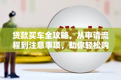 云浮贷款买车全攻略，从申请流程到注意事项，助你轻松购车