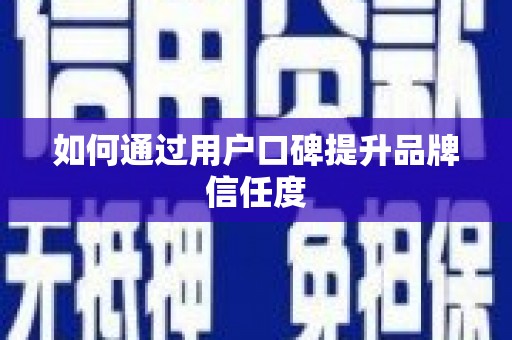 云浮如何通过用户口碑提升品牌信任度
