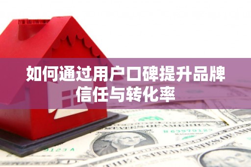 云浮如何通过用户口碑提升品牌信任与转化率