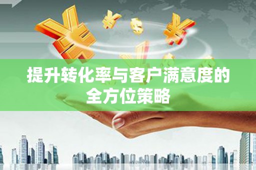 云浮提升转化率与客户满意度的全方位策略
