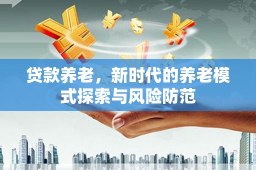 云浮贷款养老，新时代的养老模式探索与风险防范