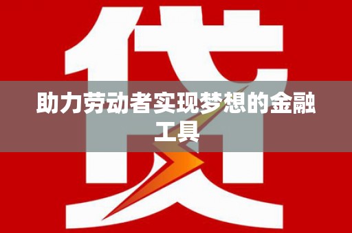 云浮助力劳动者实现梦想的金融工具