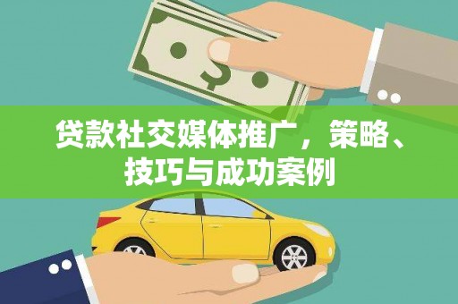 云浮贷款社交媒体推广，策略、技巧与成功案例