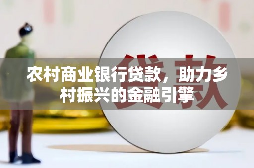 云浮农村商业银行贷款，助力乡村振兴的金融引擎
