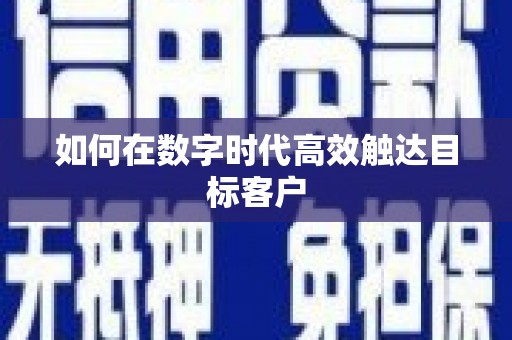 云浮如何在数字时代高效触达目标客户