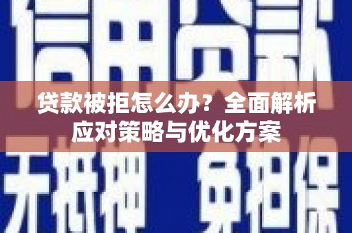 云浮贷款被拒怎么办？全面解析应对策略与优化方案