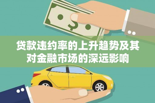 云浮贷款违约率的上升趋势及其对金融市场的深远影响