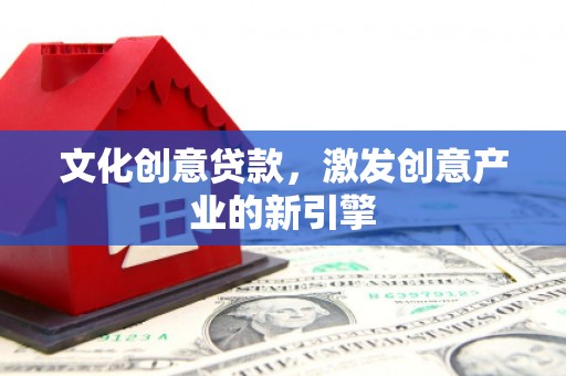 云浮文化创意贷款，激发创意产业的新引擎