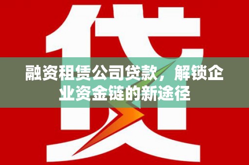 云浮融资租赁公司贷款，解锁企业资金链的新途径